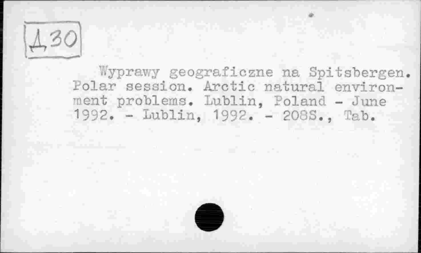 ﻿дзо
l_ - — _—
Wyprawy geograficzne na Spitsbergen. Polar session. Arctic natural environment problems. Lublin, Poland - June 1992. - Lublin, 1992. - 208S., Tab.